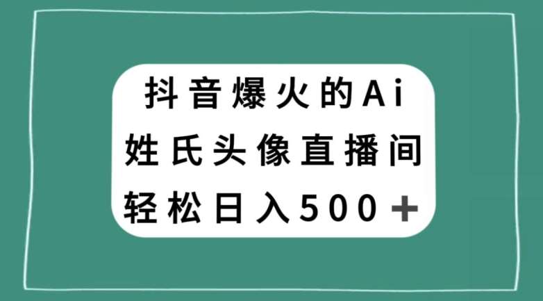 抖音爆火的AI姓氏头像直播，轻松日入500＋-问小徐资源库