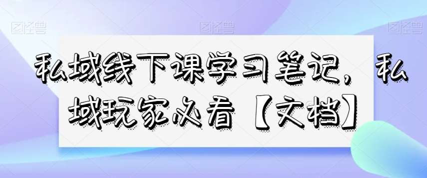 私域线下课学习笔记，​私域玩家必看【文档】-问小徐资源库