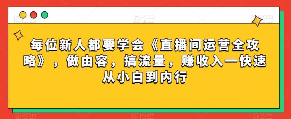 每位新人都要学会《直播间运营全攻略》，做由容，搞流量，赚收入一快速从小白到内行-问小徐资源库