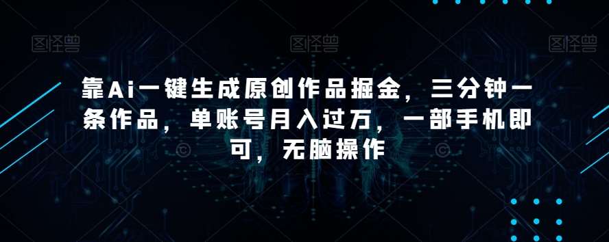 靠Ai一键生成原创作品掘金，三分钟一条作品，单账号月入过万，一部手机即可，无脑操作【揭秘】-问小徐资源库