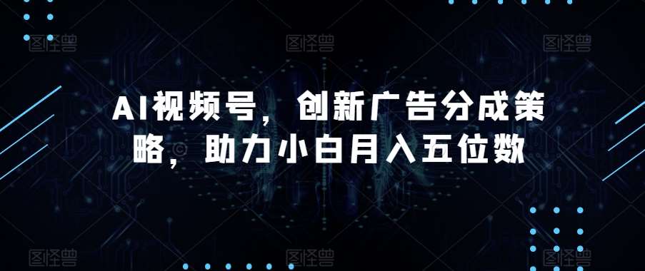 AI视频号，创新广告分成策略，助力小白月入五位数【揭秘】-问小徐资源库