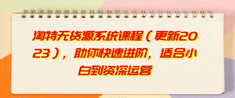 淘特无货源系统课程（更新2023），助你快速进阶，适合小白到资深运营-问小徐资源库