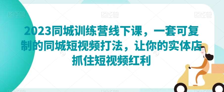 2023同城训练营线下课，一套可复制的同城短视频打法，让你的实体店抓住短视频红利-问小徐资源库
