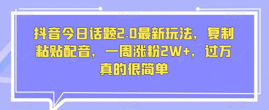 抖音今日话题2.0最新玩法，复制粘贴配音，一周涨粉2W+，过万真的很简单-问小徐资源库