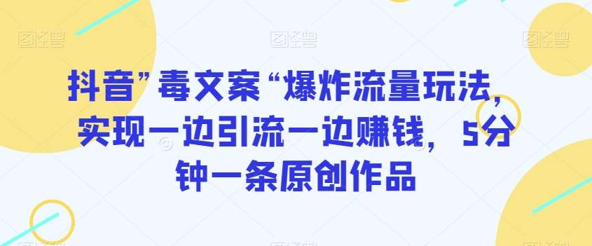 抖音”毒文案“爆炸流量玩法，实现一边引流一边赚钱，5分钟一条原创作品【揭秘】-问小徐资源库