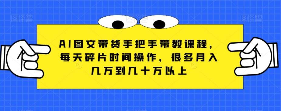 AI图文带货手把手带教课程，每天碎片时间操作，很多月入几万到几十万以上-问小徐资源库