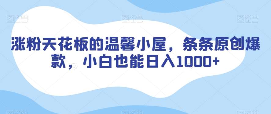涨粉天花板的温馨小屋，条条原创爆款，小白也能日入1000+【揭秘】-问小徐资源库