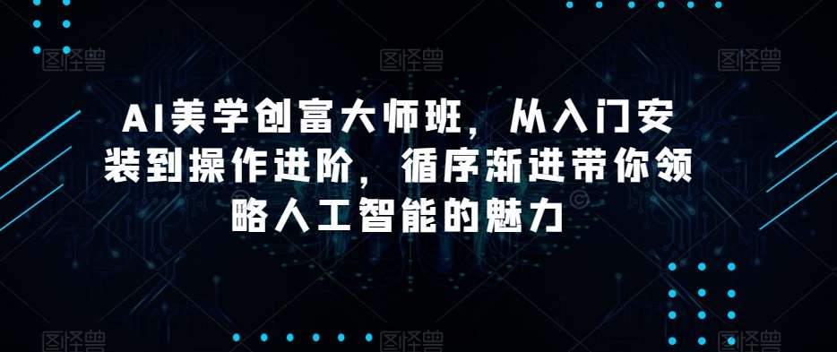 AI美学创富大师班，从入门安装到操作进阶，循序渐进带你领略人工智能的魅力-问小徐资源库
