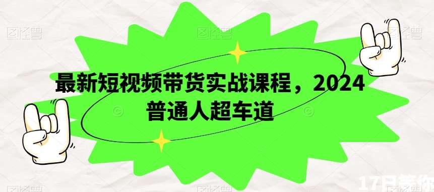 最新短视频带货实战课程，2024普通人超车道-问小徐资源库