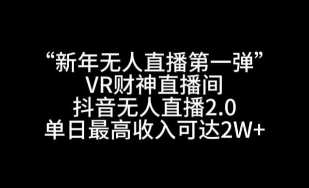 “新年无人直播第一弹“VR财神直播间，抖音无人直播2.0，单日最高收入可达2W+【揭秘】-问小徐资源库