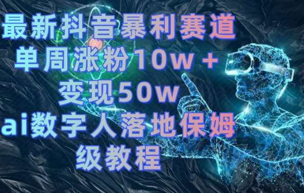 最新抖音暴利赛道，单周涨粉10w＋变现50w的ai数字人落地保姆级教程【揭秘】-问小徐资源库