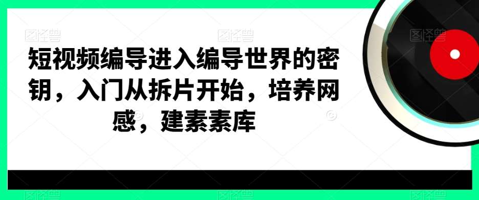 短视频编导进入编导世界的密钥，入门从拆片开始，培养网感，建素素库-问小徐资源库