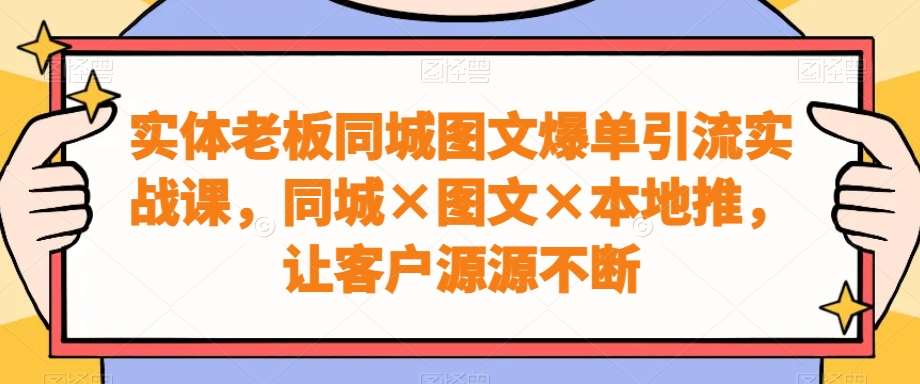 实体老板同城图文爆单引流实战课，同城×图文×本地推，让客户源源不断-问小徐资源库