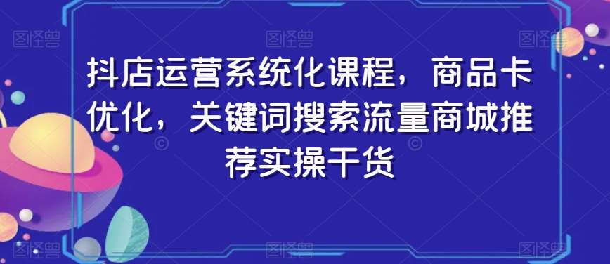 抖店运营系统化课程，商品卡优化，关键词搜索流量商城推荐实操干货-问小徐资源库