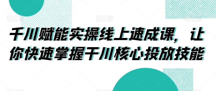 千川赋能实操线上速成课，让你快速掌握干川核心投放技能-问小徐资源库