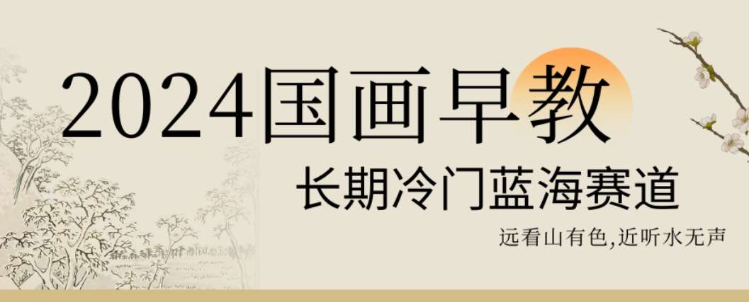 2024国画早教，长期冷门蓝海赛道【揭秘】-问小徐资源库