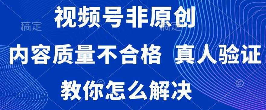 视频号非原创，内容质量不合格，真人验证，违规怎么解决【揭秘】-问小徐资源库