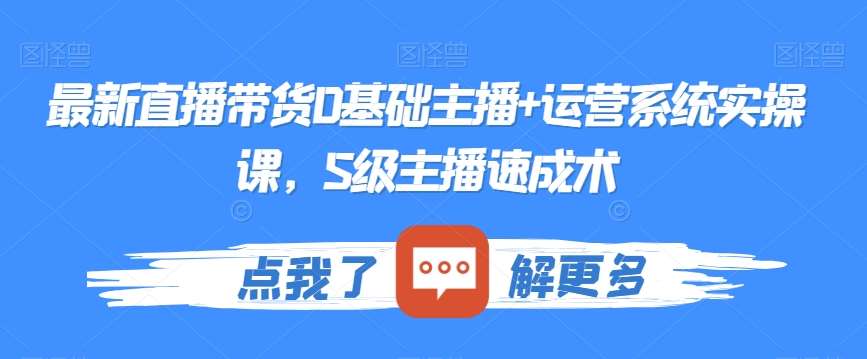 最新直播带货0基础主播+运营系统实操课，S级主播速成术-问小徐资源库