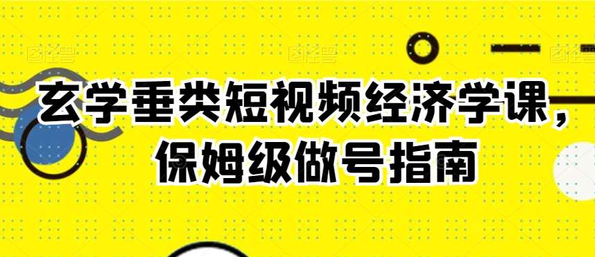 玄学垂类短视频经济学课，保姆级做号指南-问小徐资源库