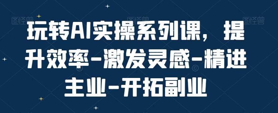 玩转AI实操系列课，提升效率-激发灵感-精进主业-开拓副业-问小徐资源库