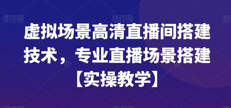 虚拟场景高清直播间搭建技术，专业直播场景搭建【实操教学】-问小徐资源库