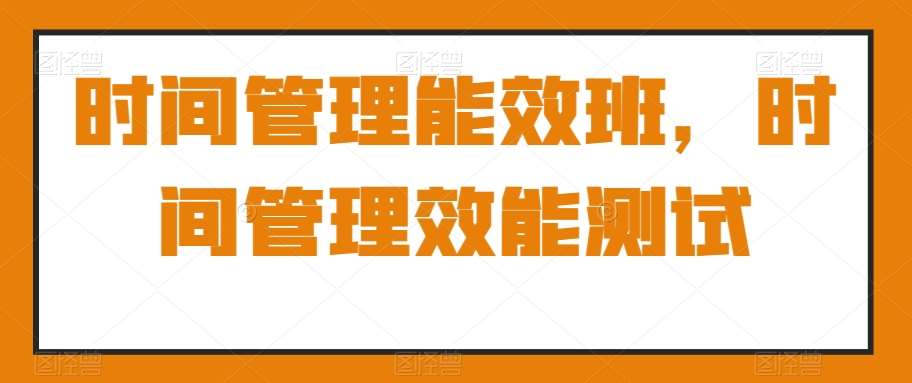时间管理能效班，时间管理效能测试-问小徐资源库