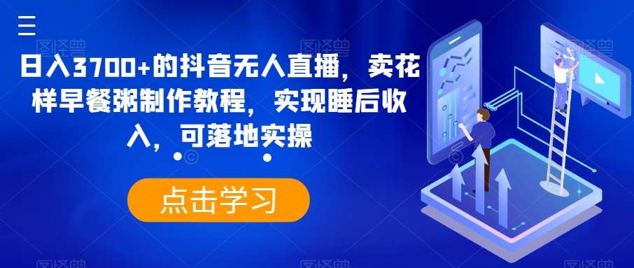 日入3700+的抖音无人直播，卖花样早餐粥制作教程，实现睡后收入，可落地实操【揭秘】-问小徐资源库