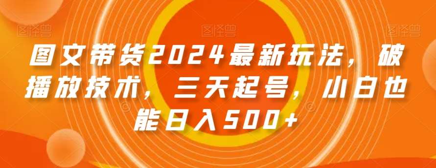 图文带货2024最新玩法，破播放技术，三天起号，小白也能日入500+【揭秘】-问小徐资源库