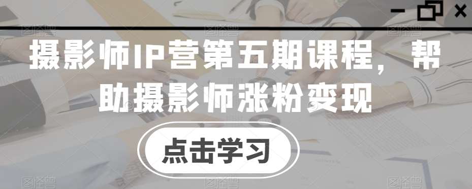 摄影师IP营第五期课程，帮助摄影师涨粉变现-问小徐资源库