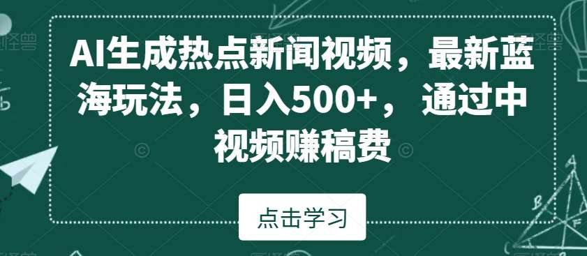 AI生成热点新闻视频，最新蓝海玩法，日入500+，通过中视频赚稿费【揭秘】-问小徐资源库