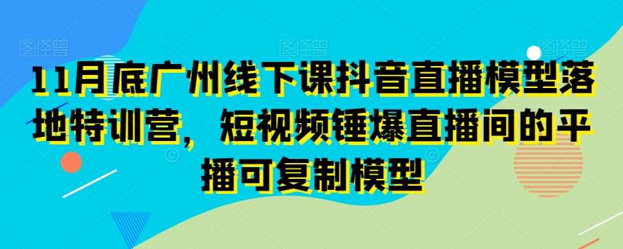 11月底广州线下课抖音直播模型落地特训营，短视频锤爆直播间的平播可复制模型-问小徐资源库
