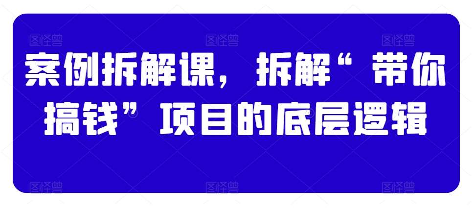 案例拆解课，拆解“带你搞钱”项目的底层逻辑-问小徐资源库