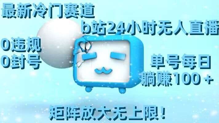 最新冷门赛道，b站24小时无人直播，0违规0封号，单号每日躺赚100＋，矩阵放大无上限【揭秘】-问小徐资源库