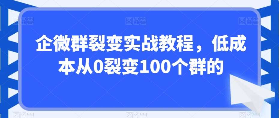 企微群裂变实战教程，低成本从0裂变100个群的-问小徐资源库