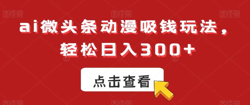 ai微头条动漫吸钱玩法，轻松日入300+【揭秘】-问小徐资源库
