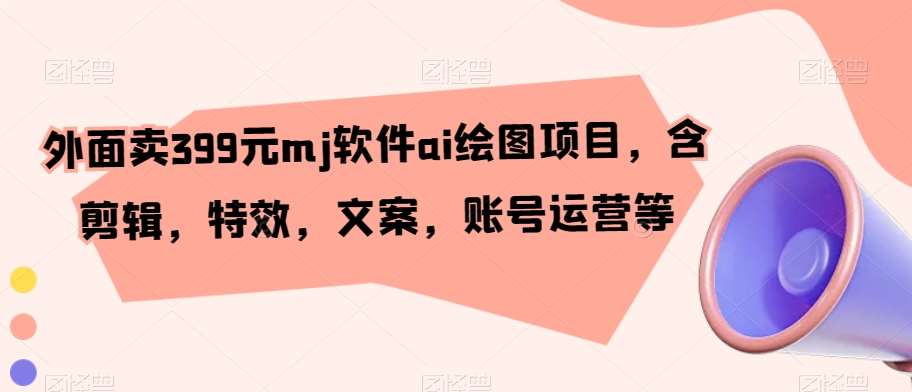 外面卖399元mj软件ai绘图项目，含剪辑，特效，文案，账号运营等-问小徐资源库