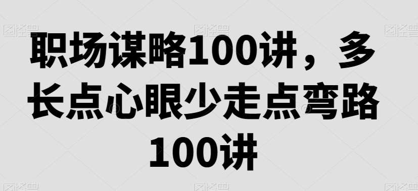 职场谋略100讲，多长点心眼少走点弯路-问小徐资源库
