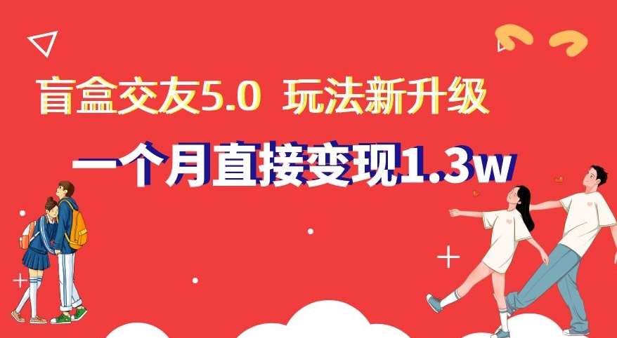 盲盒交友5.0，玩法全新升级，一个月直接变现1.3W，新手小白轻松上手【揭秘】-问小徐资源库