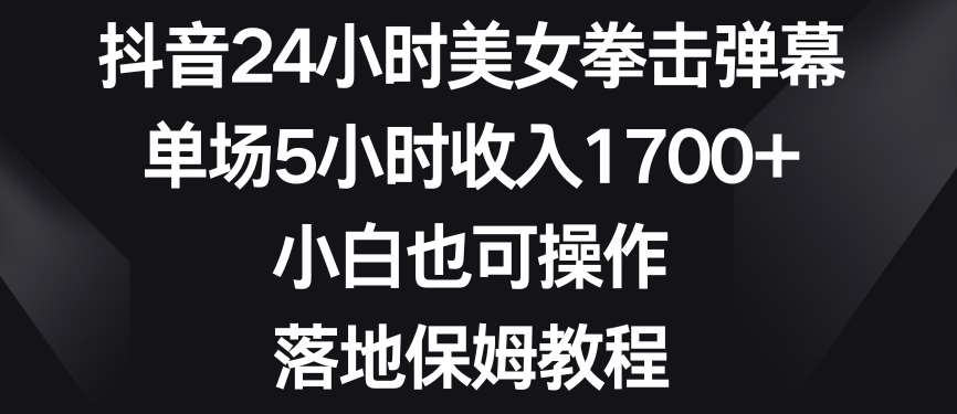 抖音24小时美女拳击弹幕，单场5小时收入1700+，小白也可操作，落地保姆教程【揭秘】-问小徐资源库