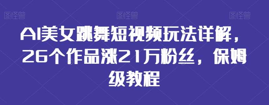 AI美女跳舞短视频玩法详解，26个作品涨21万粉丝，保姆级教程【揭秘】-问小徐资源库