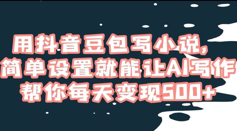 用抖音豆包写小说，简单设置就能让AI写作帮你每天变现500+【揭秘】-问小徐资源库