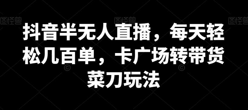 抖音半无人直播，每天轻松几百单，卡广场转带货菜刀玩法【揭秘】-问小徐资源库