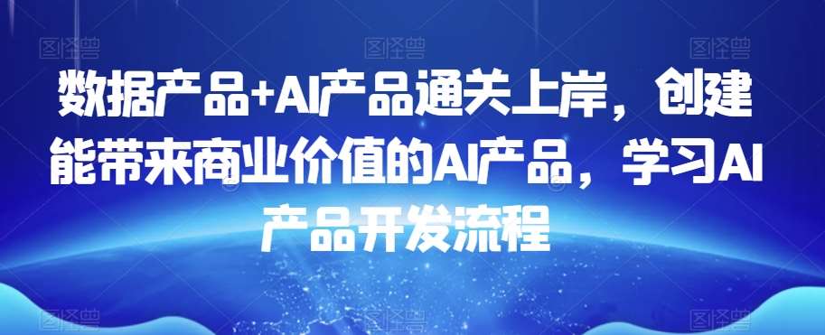 数据产品+AI产品通关上岸，创建能带来商业价值的AI产品，学习AI产品开发流程-问小徐资源库