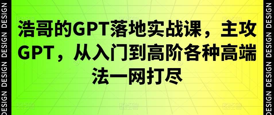 浩哥的GPT落地实战课，主攻GPT，从入门到高阶各种高端法一网打尽-问小徐资源库