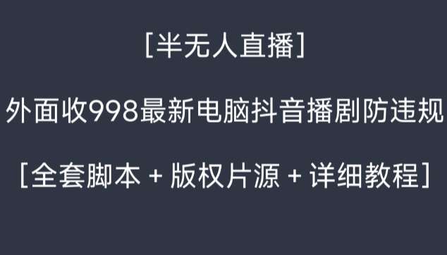 外面收998最新半无人直播电脑抖音播剧防违规【全套脚本＋版权片源＋详细教程】-问小徐资源库