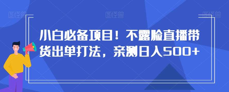 小白必备项目！不露脸直播带货出单打法，亲测日入500+【揭秘】-问小徐资源库