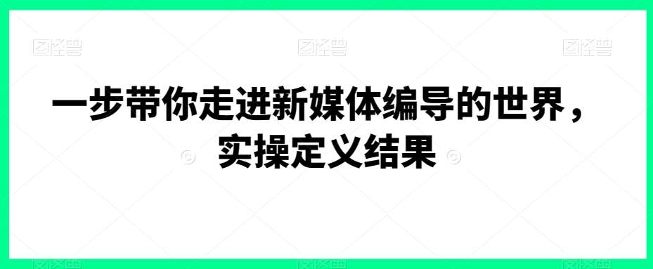 一步带你走进新媒体编导的世界，实操定义结果-问小徐资源库