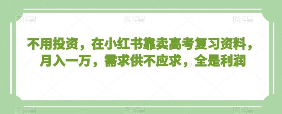 不用投资，在小红书靠卖高考复习资料，月入一万，需求供不应求，全是利润【揭秘】-问小徐资源库