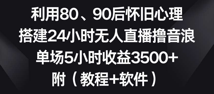 利用80、90后怀旧心理，搭建24小时无人直播撸音浪，单场5小时收益3500+（教程+软件）【揭秘】-问小徐资源库
