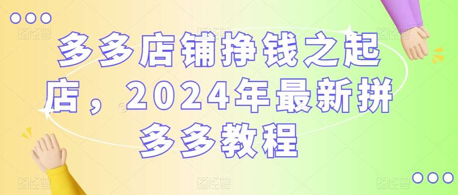 多多店铺挣钱之起店，2024年最新拼多多教程-问小徐资源库